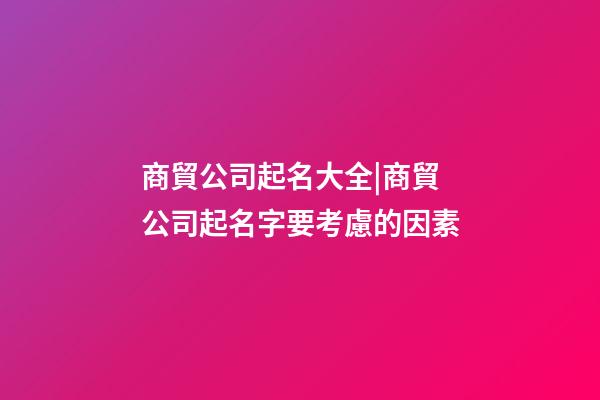 商貿公司起名大全|商貿公司起名字要考慮的因素-第1張-公司起名-玄機派
